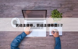 劳动法律师，劳动法律师费！？