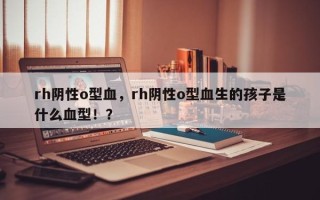 rh阴性o型血，rh阴性o型血生的孩子是什么血型！？