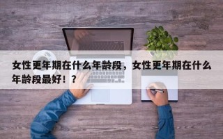 女性更年期在什么年龄段，女性更年期在什么年龄段最好！？