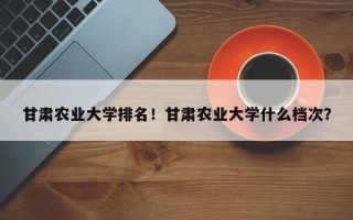 甘肃农业大学排名！甘肃农业大学什么档次？