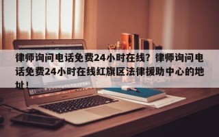 律师询问电话免费24小时在线？律师询问电话免费24小时在线红旗区法律援助中心的地址！