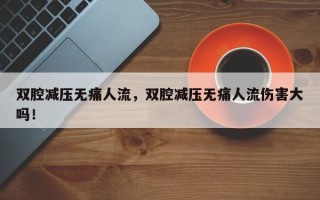 双腔减压无痛人流，双腔减压无痛人流伤害大吗！