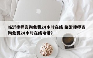 临沂律师咨询免费24小时在线 临沂律师咨询免费24小时在线电话？