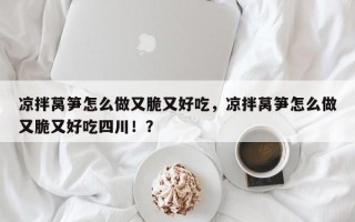 凉拌莴笋怎么做又脆又好吃，凉拌莴笋怎么做又脆又好吃四川！？