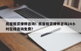 房屋租赁律师咨询！房屋租赁律师咨询24小时在线咨询免费？