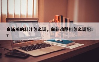 白斩鸡的料汁怎么调，白斩鸡蘸料怎么调配！？