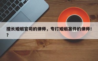 擅长婚姻官司的律师，专打婚姻案件的律师！？