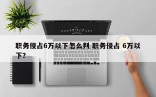 职务侵占6万以下怎么判 职务侵占 6万以下？