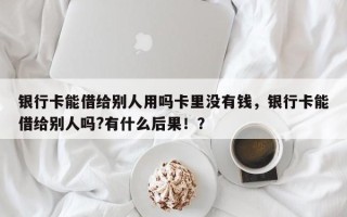 银行卡能借给别人用吗卡里没有钱，银行卡能借给别人吗?有什么后果！？