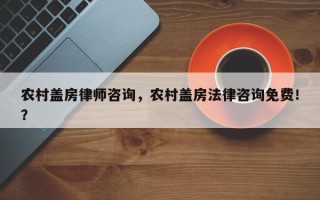 农村盖房律师咨询，农村盖房法律咨询免费！？