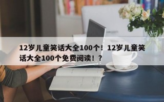 12岁儿童笑话大全100个！12岁儿童笑话大全100个免费阅读！？