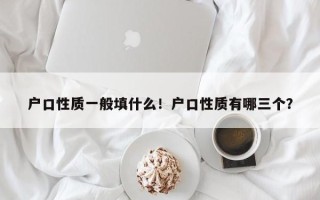 户口性质一般填什么！户口性质有哪三个？