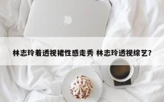 林志玲着透视裙性感走秀 林志玲透视综艺？
