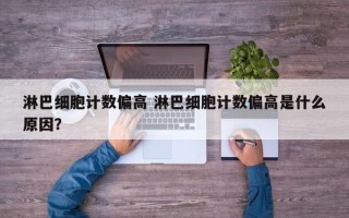 淋巴细胞计数偏高 淋巴细胞计数偏高是什么原因？