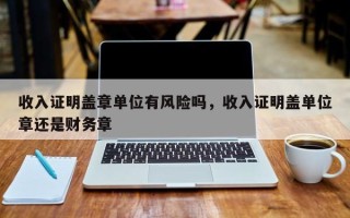 收入证明盖章单位有风险吗，收入证明盖单位章还是财务章