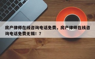 房产律师在线咨询电话免费，房产律师在线咨询电话免费无锡！？