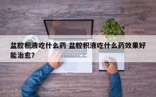 盆腔积液吃什么药 盆腔积液吃什么药效果好能治愈？