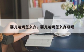 婴儿呛奶怎么办，婴儿呛奶怎么办瓶喂