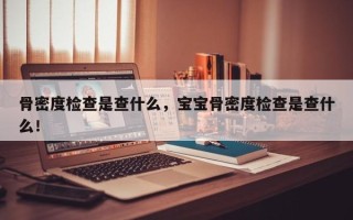 骨密度检查是查什么，宝宝骨密度检查是查什么！