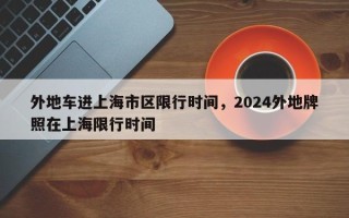 外地车进上海市区限行时间，2024外地牌照在上海限行时间