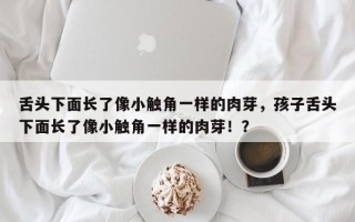 舌头下面长了像小触角一样的肉芽，孩子舌头下面长了像小触角一样的肉芽！？