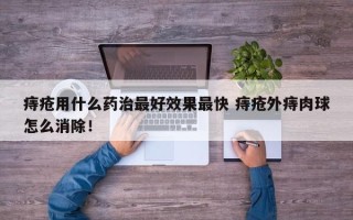 痔疮用什么药治最好效果最快 痔疮外痔肉球怎么消除！