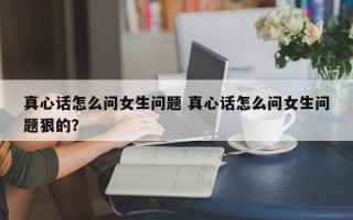 真心话怎么问女生问题 真心话怎么问女生问题狠的？