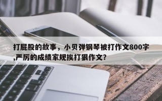 打屁股的故事，小贝弹钢琴被打作文800字,严厉的成绩家规挨打狠作文？