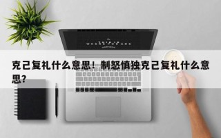 克己复礼什么意思！制怒慎独克己复礼什么意思？