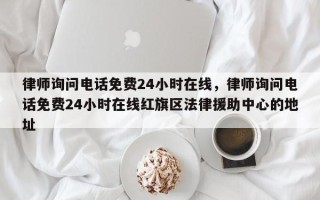 律师询问电话免费24小时在线，律师询问电话免费24小时在线红旗区法律援助中心的地址