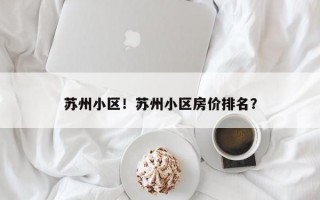 苏州小区！苏州小区房价排名？