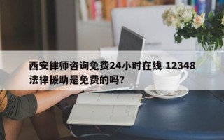 西安律师咨询免费24小时在线 12348法律援助是免费的吗？