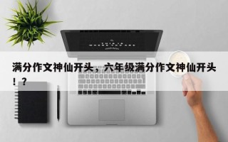 满分作文神仙开头，六年级满分作文神仙开头！？