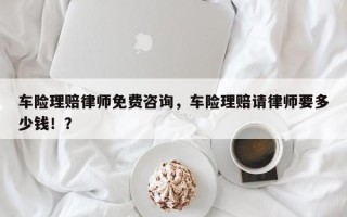 车险理赔律师免费咨询，车险理赔请律师要多少钱！？