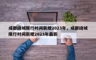 成都绕城限行时间新规2023年，成都绕城限行时间新规2023年最新