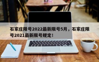 石家庄限号2022最新限号5月，石家庄限号2021最新限号规定！