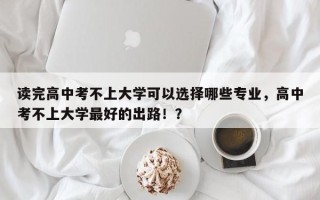 读完高中考不上大学可以选择哪些专业，高中考不上大学最好的出路！？