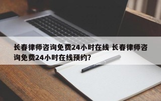 长春律师咨询免费24小时在线 长春律师咨询免费24小时在线预约？