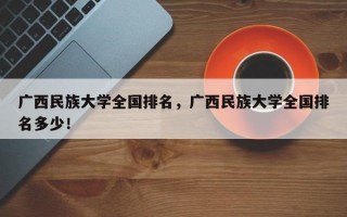 广西民族大学全国排名，广西民族大学全国排名多少！