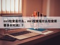 mri检查是什么，mri检查是什么检查需要多长时间！？