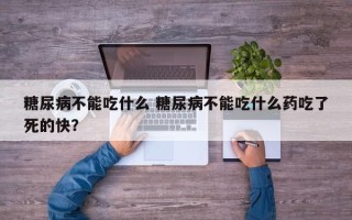 糖尿病不能吃什么 糖尿病不能吃什么药吃了死的快？