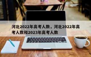 河北2022年高考人数，河北2022年高考人数和2023年高考人数