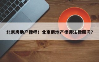 北京房地产律师！北京房地产律师法律顾问？