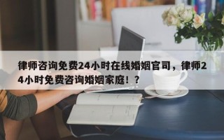 律师咨询免费24小时在线婚姻官司，律师24小时免费咨询婚姻家庭！？