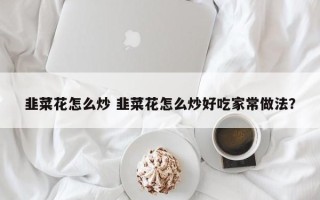 韭菜花怎么炒 韭菜花怎么炒好吃家常做法？