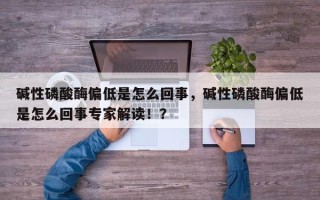 碱性磷酸酶偏低是怎么回事，碱性磷酸酶偏低是怎么回事专家解读！？