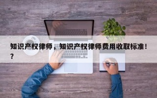 知识产权律师，知识产权律师费用收取标准！？