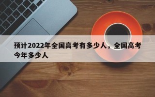 预计2022年全国高考有多少人，全国高考今年多少人