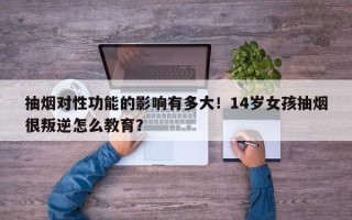 抽烟对性功能的影响有多大！14岁女孩抽烟很叛逆怎么教育？