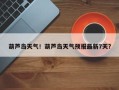 葫芦岛天气！葫芦岛天气预报最新7天？